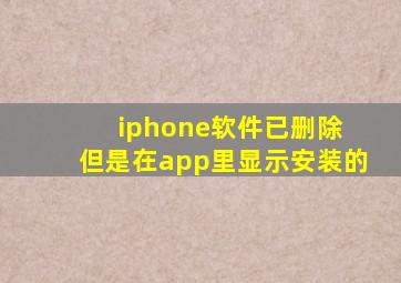 iphone软件已删除 但是在app里显示安装的